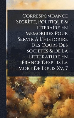 bokomslag Correspondance Secrète, Politique & Literaire En Memorires Pour Servir A L'historire Des Cours Des SocietÃ(c)s & De La LittÃ(c)rature En France Despuis La Mort De Louis Xv, 7