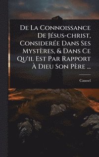 bokomslag De La Connoissance De JÃ(c)sus-christ, ConsiderÃ(c)e Dans Ses Mystères, & Dans Ce Qu'il Est Par Rapport Ã¿ Dieu Son Père ...