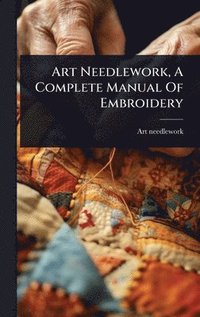 bokomslag Art Needlework, A Complete Manual Of Embroidery
