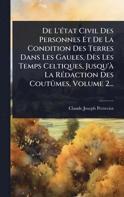 Claude Joseph Perreciot - De L'Ã(c)tat Civil Des Personnes Et De La Condition Des Terres Dans Les Gaules, Dès Les Temps Celtiques, Jusqu'Ã La RÃ(c)daction Des CoutÃ»mes, Volume 2..., Inbunden
