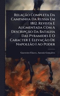 bokomslag RelaçÃ£o Completa Da Campanha Da Russia Em 1812. Revista E Augmentada Com A DescripçÃ£o Da Batalha Das Pyramides E O Caracter E ElevaçÃ£o De NapoleÃ£o I Ao Poder