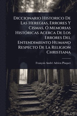 bokomslag Diccionario Historico De Las Heregias, Errores Y Cismas, Ã" Memorias HistÃ3ricas Acerca De Los Errores Del Entendimiento Humano Respecto De La Religion Christiana