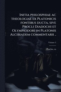 bokomslag Initia philosphiae ac theologiae ex Platonicis fontibus ducta, sive Procli Diadochi et Olympiodori in Platonis Alcibiadem commentarii ..