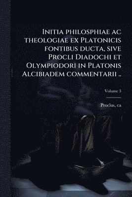 bokomslag Initia philosphiae ac theologiae ex Platonicis fontibus ducta, sive Procli Diadochi et Olympiodori in Platonis Alcibiadem commentarii ..