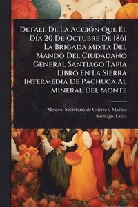 bokomslag Detall De La AcciÃ3n Que El DÃ-a 20 De Octubre De 1861 La Brigada Mixta Del Mando Del Ciudadano General Santiago Tapia LibrÃ3 En La Sierra Intermedia De Pachuca Al Mineral Del Monte
