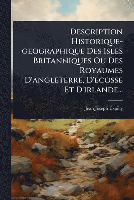 Description Historique-geographique Des Isles Britanniques Ou Des Royaumes D'angleterre, D'ecosse Et D'irlande...