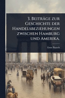 Ernst Baasch - 3. Beiträge zur Geschichte der Handelsbeziehungen zwischen Hamburg und Amerika., Häftad