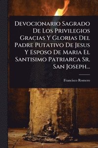 bokomslag Devocionario Sagrado De Los Privilegios Gracias Y Glorias Del Padre Putativo De Jesus Y Esposo De Maria El Santisimo Patriarca Sr. San Joseph...