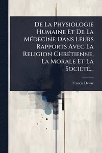 bokomslag De La Physiologie Humaine Et De La MÃ(c)decine Dans Leurs Rapports Avec La Religion ChrÃ(c)tienne, La Morale Et La SociÃ(c)tÃ(c)...