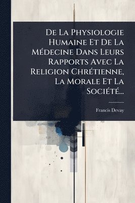 bokomslag De La Physiologie Humaine Et De La MÃ(c)decine Dans Leurs Rapports Avec La Religion ChrÃ(c)tienne, La Morale Et La SociÃ(c)tÃ(c)...