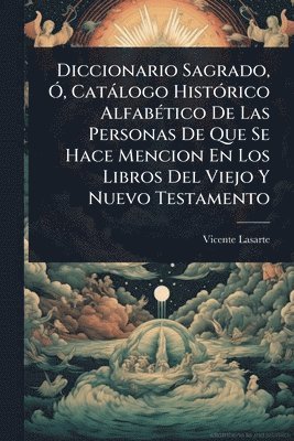 bokomslag Diccionario Sagrado, Ã", Catàlogo HistÃ3rico AlfabÃ(c)tico De Las Personas De Que Se Hace Mencion En Los Libros Del Viejo Y Nuevo Testamento