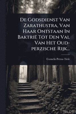 bokomslag De Godsdienst Van Zarathustra, Van Haar Ontstaan In Baktrië Tot Den Val Van Het Oud-perzische Rijk...