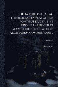 bokomslag Initia philosphiae ac theologiae ex Platonicis fontibus ducta, sive Procli Diadochi et Olympiodori in Platonis Alcibiadem commentarii ..