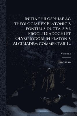 bokomslag Initia philosphiae ac theologiae ex Platonicis fontibus ducta, sive Procli Diadochi et Olympiodori in Platonis Alcibiadem commentarii ..
