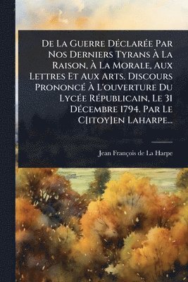 bokomslag De La Guerre DÃ(c)clarÃ(c)e Par Nos Derniers Tyrans Ã¿ La Raison, Ã¿ La Morale, Aux Lettres Et Aux Arts. Discours PrononcÃ(c) Ã¿ L'ouverture Du LycÃ(c)e RÃ(c)publicain, Le 31 DÃ(c)cembre 1794. Par ...
