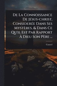 bokomslag De La Connoissance De JÃ(c)sus-christ, ConsiderÃ(c)e Dans Ses Mystères, & Dans Ce Qu'il Est Par Rapport Ã¿ Dieu Son Père ...