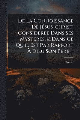 bokomslag De La Connoissance De JÃ(c)sus-christ, ConsiderÃ(c)e Dans Ses Mystères, & Dans Ce Qu'il Est Par Rapport Ã¿ Dieu Son Père ...
