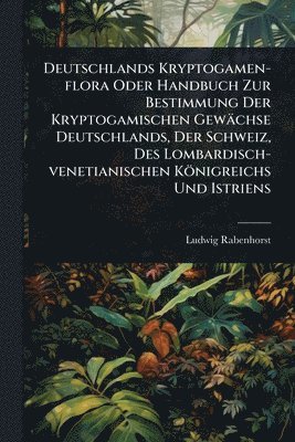 Deutschlands Kryptogamen-flora Oder Handbuch Zur Bestimmung Der Kryptogamischen Gewächse Deutschlands, Der Schweiz, Des Lombardisch-venetianischen Königreichs Und Istriens