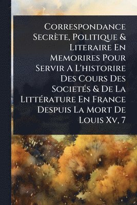 bokomslag Correspondance Secrète, Politique & Literaire En Memorires Pour Servir A L'historire Des Cours Des SocietÃ(c)s & De La LittÃ(c)rature En France Despuis La Mort De Louis Xv, 7