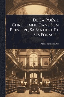 bokomslag De La PoÃ(c)sie ChrÃ(c)tienne Dans Son Principe, Sa Matière Et Ses Formes...