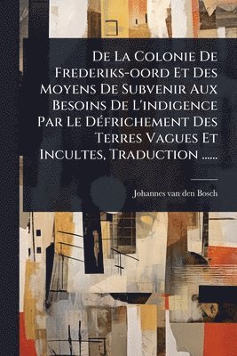 bokomslag De La Colonie De Frederiks-oord Et Des Moyens De Subvenir Aux Besoins De L'indigence Par Le DÃ(c)frichement Des Terres Vagues Et Incultes, Traduction ......