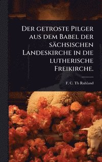 bokomslag getroste Pilger aus dem Babel der sächsischen Landeskirche in die lutherische Freikirche.