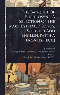 bokomslag Banquet Of Euphrosyne. A Selection Of The Most Esteemed Songs, Scottish And English. [with A Frontispiece.]