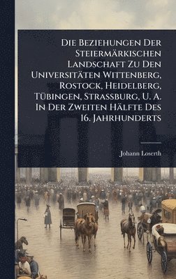 Johann Loserth - Die Beziehungen Der Steiermärkischen Landschaft Zu Den Universitäten Wittenberg, Rostock, Heidelberg, TÃ1/4bingen, Strassburg, U. A. In Der Zweiten Hälfte Des 16. Jahrhunderts, Inbunden
