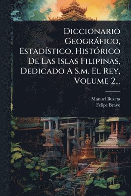 Manuel Buzeta, Felipe Bravo - Diccionario Geogràfico, EstadÃ-stico, HistÃ3rico De Las Islas Filipinas, Dedicado A S.m. El Rey, Volume 2..., Häftad