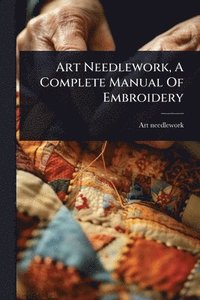 bokomslag Art Needlework, A Complete Manual Of Embroidery