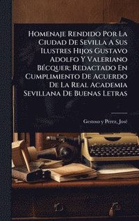 bokomslag Homenaje Rendido Por La Ciudad De Sevilla A Sus Ilustres Hijos Gustavo Adolfo Y Valeriano BÃ(c)cquer; Redactado En Cumplimiento De Acuerdo De La Real Academia Sevillana De Buenas Letras