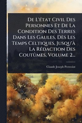 De L'Ã(c)tat Civil Des Personnes Et De La Condition Des Terres Dans Les Gaules, Dès Les Temps Celtiques, Jusqu'Ã La RÃ(c)daction Des CoutÃ»mes, Volume 2...