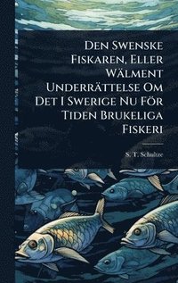 bokomslag Den Swenske Fiskaren, Eller Wälment Underrättelse Om Det I Swerige Nu För Tiden Brukeliga Fiskeri