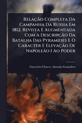 bokomslag RelaçÃ£o Completa Da Campanha Da Russia Em 1812. Revista E Augmentada Com A DescripçÃ£o Da Batalha Das Pyramides E O Caracter E ElevaçÃ£o De NapoleÃ£o I Ao Poder