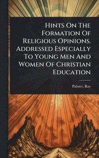 bokomslag Hints On The Formation Of Religious Opinions. Addressed Especially To Young Men And Women Of Christian Education