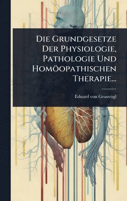 Grundgesetze Der Physiologie, Pathologie Und Homöopathischen Therapie...