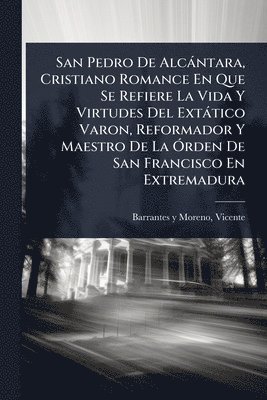 bokomslag San Pedro De Alcàntara, Cristiano Romance En Que Se Refiere La Vida Y Virtudes Del Extàtico Varon, Reformador Y Maestro De La Ã"rden De San Francisco En Extremadura