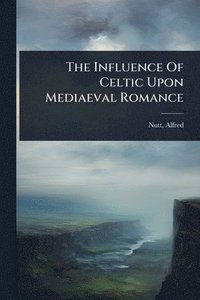 bokomslag The Influence Of Celtic Upon Mediaeval Romance