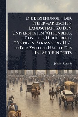 Johann Loserth - Die Beziehungen Der Steiermärkischen Landschaft Zu Den Universitäten Wittenberg, Rostock, Heidelberg, TÃ1/4bingen, Strassburg, U. A. In Der Zweiten Hälfte Des 16. Jahrhunderts, Häftad