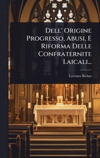 bokomslag Dell' Origine Progresso, Abusi, E Riforma Delle Confraternite Laicali...