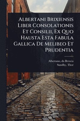 Albertani Brixiensis Liber Consolationis Et Consilii, Ex Quo Hausta Esta Fabula Gallica De Melibeo Et Prudentia