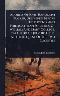 bokomslag Address Of John Randolph Tucker, Delivered Before The Phoenix And Philomathean Societies, Of William And Mary College, On The 3d Of July, 1854. Pub. At The Request Of The Two Societies