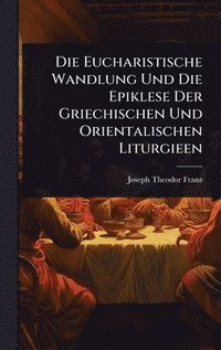 bokomslag Die Eucharistische Wandlung Und Die Epiklese Der Griechischen Und Orientalischen Liturgieen