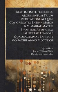 bokomslag Deus Infinite Perfectus Argumentum Trium Meditationum, Quas Congregatio Latina Maior B. V. Mariae Matris Propitiae Ab Angelo Salutatae Tempore Quadragesimae Exhibuit Monachii Anno Mdcclxxi