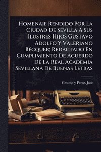 bokomslag Homenaje Rendido Por La Ciudad De Sevilla A Sus Ilustres Hijos Gustavo Adolfo Y Valeriano BÃ(c)cquer; Redactado En Cumplimiento De Acuerdo De La Real