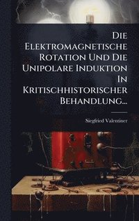 bokomslag Die Elektromagnetische Rotation Und Die Unipolare Induktion In Kritischhistorischer Behandlung...