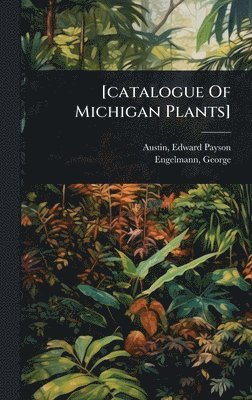 Austin Edward Payson, Engelmann George, Edward Payson., Austin, Engelmann, George, - [catalogue Of Michigan Plants], Inbunden