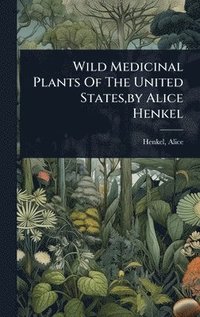 bokomslag Wild Medicinal Plants Of The United States, by Alice Henkel