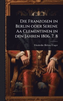Friederike Helene Unger - Franzosen in Berlin oder Serene Aa Clementinen in den Jahren 1806. 7. 8, Inbunden