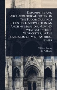 bokomslag Descriptive And Archaeological Notes On The Tudor Carvings Recently Discovered In An Ancient Mansion, Now 163, Westgate Street, Gloucester, In The Pos